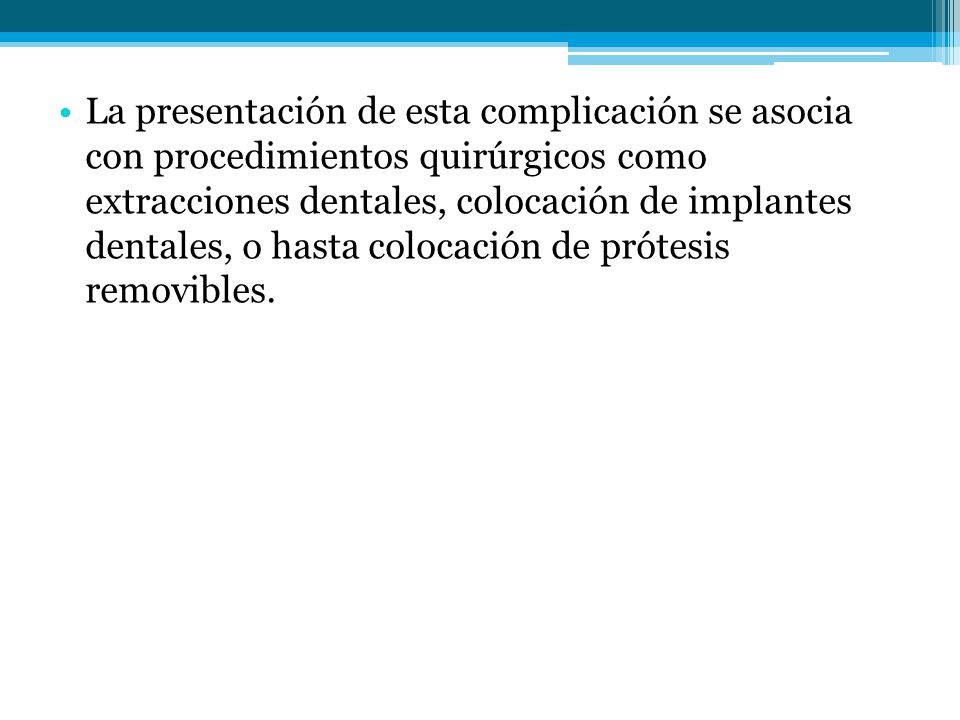 La presentación de esta complicación se asocia con procedimientos quirúrgicos como extracciones dentales, colocación de implantes dentales, o hasta colocación de prótesis removibles.
