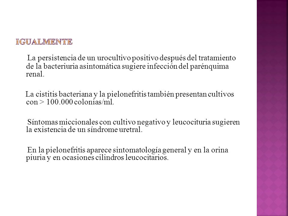 Igualmente La persistencia de un urocultivo positivo después del tratamiento de la bacteriuria asintomática sugiere infección del parénquima renal.