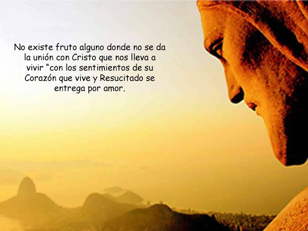 No existe fruto alguno donde no se da la unión con Cristo que nos lleva a vivir con los sentimientos de su Corazón que vive y Resucitado se entrega por amor.