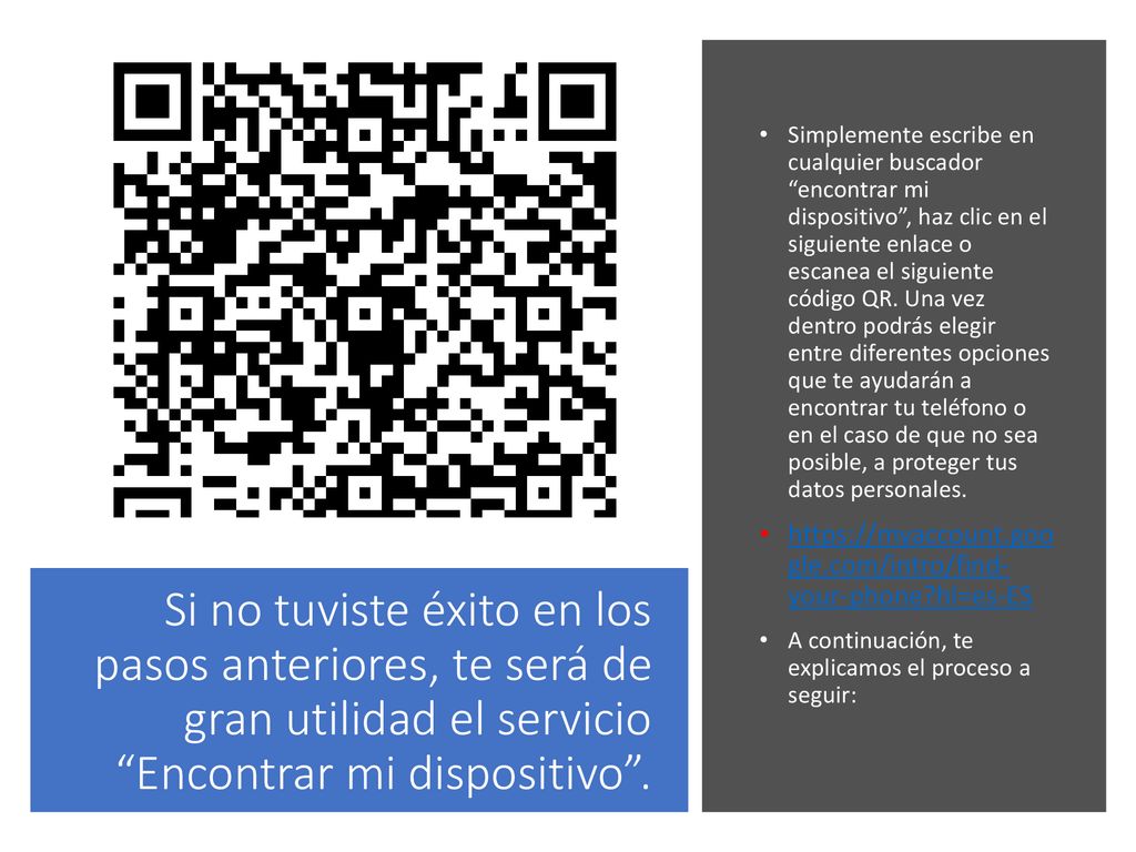 Simplemente escribe en cualquier buscador encontrar mi dispositivo , haz clic en el siguiente enlace o escanea el siguiente código QR. Una vez dentro podrás elegir entre diferentes opciones que te ayudarán a encontrar tu teléfono o en el caso de que no sea posible, a proteger tus datos personales.