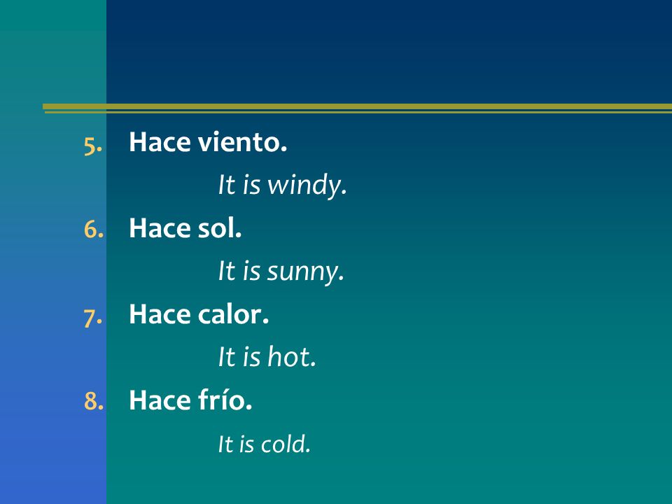Hace viento. It is windy. Hace sol. It is sunny. Hace calor. It is hot. Hace frío. It is cold.