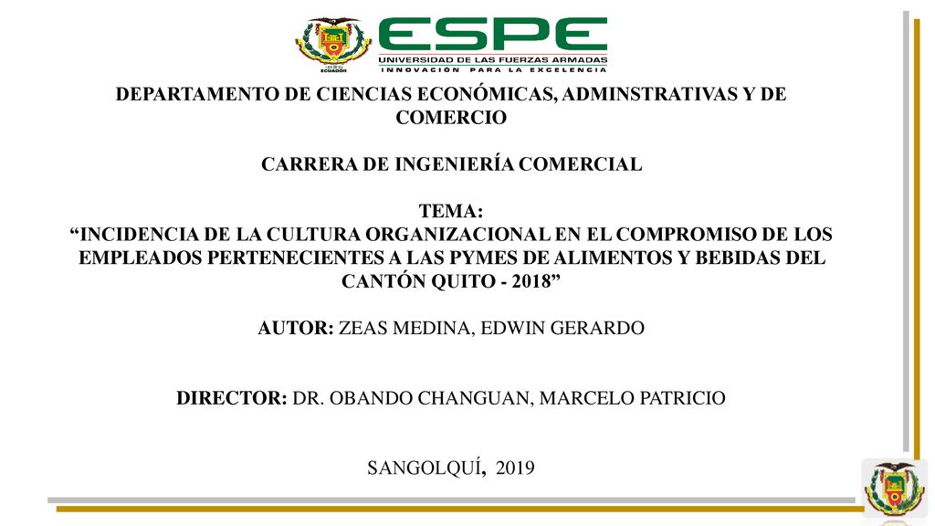 DEPARTAMENTO DE CIENCIAS ECONÓMICAS, ADMINSTRATIVAS Y DE COMERCIO CARRERA DE INGENIERÍA COMERCIAL TEMA: INCIDENCIA DE LA CULTURA ORGANIZACIONAL EN EL COMPROMISO DE LOS EMPLEADOS PERTENECIENTES A LAS PYMES DE ALIMENTOS Y BEBIDAS DEL CANTÓN QUITO AUTOR: ZEAS MEDINA, EDWIN GERARDO DIRECTOR: DR.