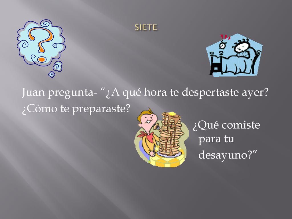 SIETE Juan pregunta- ¿A qué hora te despertaste ayer.