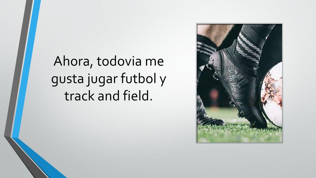 Ahora, todovia me gusta jugar futbol y track and field.