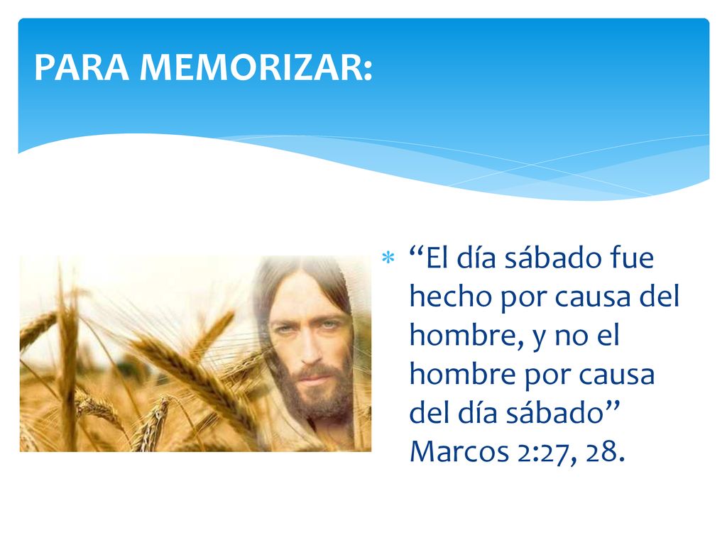 PARA MEMORIZAR: El día sábado fue hecho por causa del hombre, y no el hombre por causa del día sábado Marcos 2:27, 28.