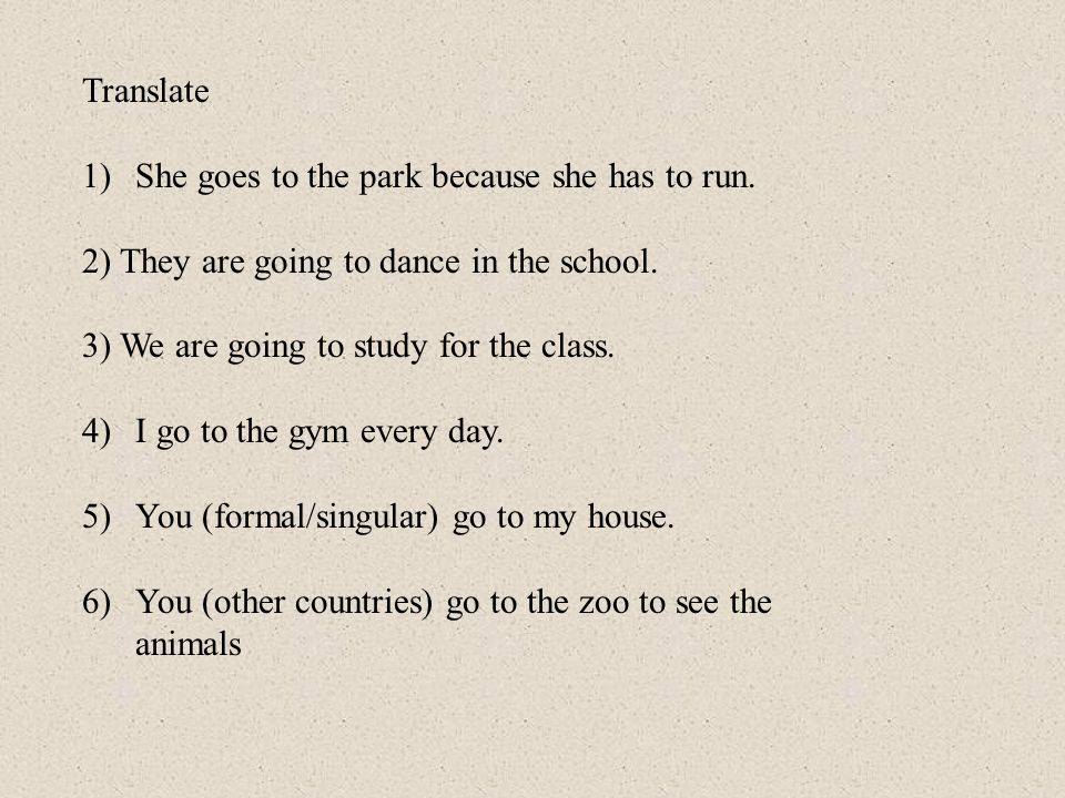 Translate She goes to the park because she has to run. 2) They are going to dance in the school. 3) We are going to study for the class.