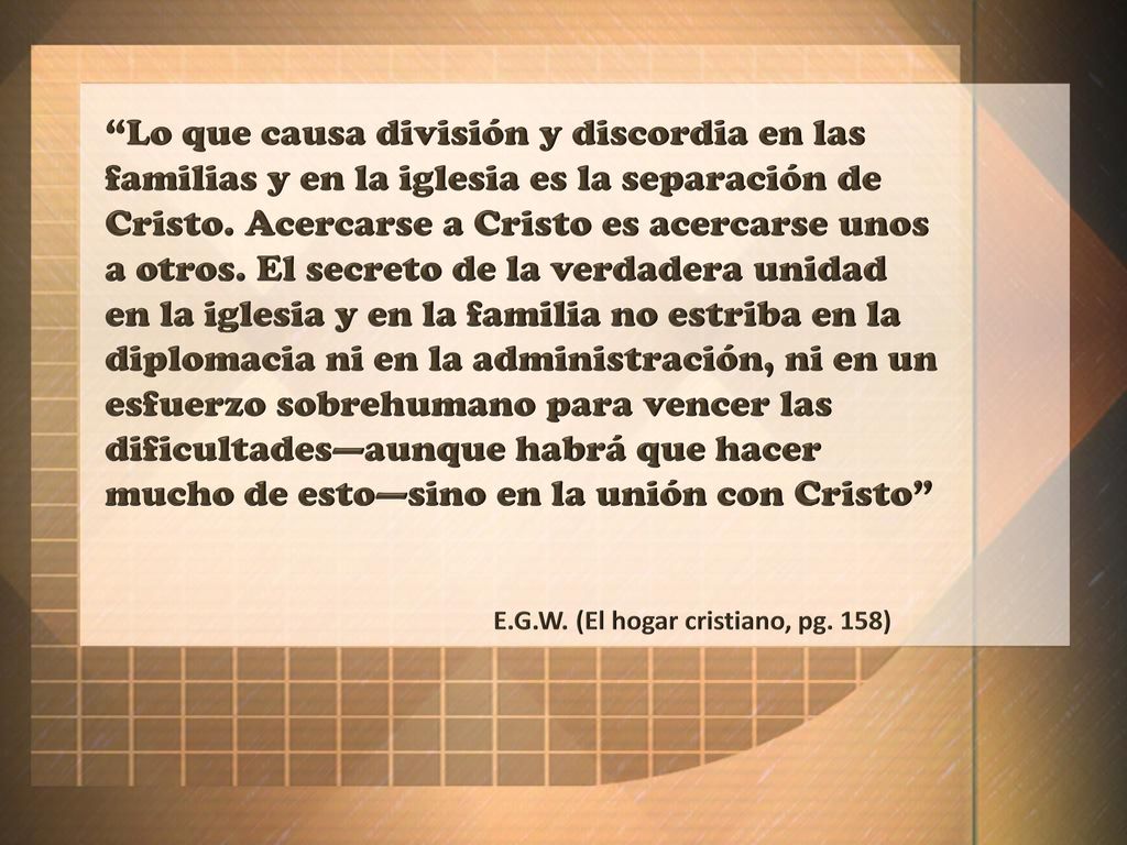 Lo que causa división y discordia en las familias y en la iglesia es la separación de Cristo. Acercarse a Cristo es acercarse unos a otros. El secreto de la verdadera unidad en la iglesia y en la familia no estriba en la diplomacia ni en la administración, ni en un esfuerzo sobrehumano para vencer las dificultades—aunque habrá que hacer mucho de esto—sino en la unión con Cristo