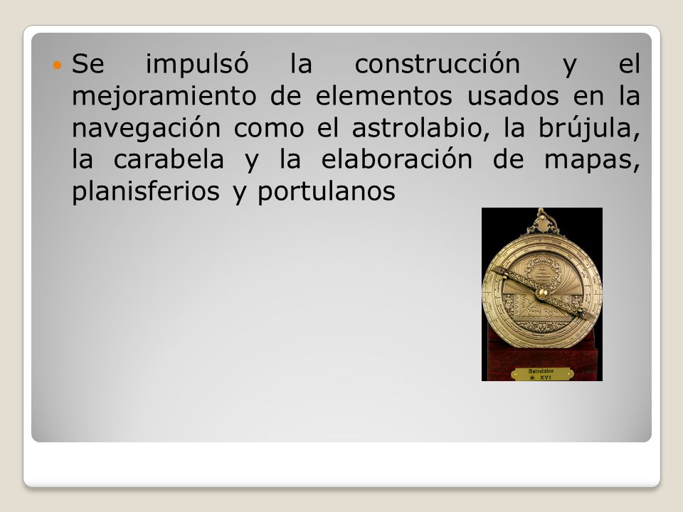 Se impulsó la construcción y el mejoramiento de elementos usados en la navegación como el astrolabio, la brújula, la carabela y la elaboración de mapas, planisferios y portulanos
