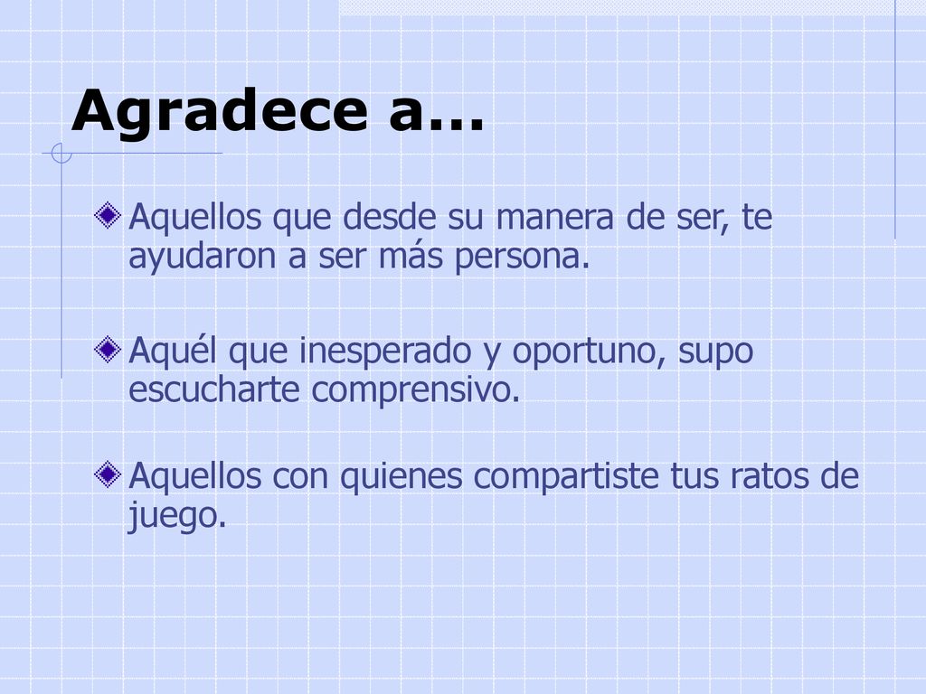 Agradece a... Aquellos que desde su manera de ser, te ayudaron a ser más persona. Aquél que inesperado y oportuno, supo escucharte comprensivo.