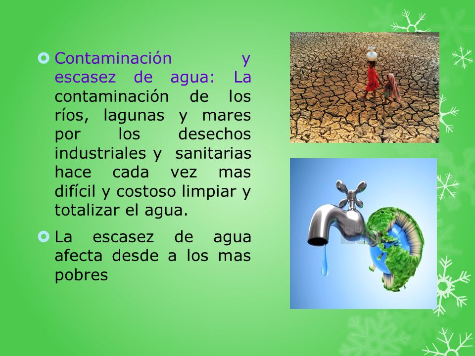 Contaminación y escasez de agua: La contaminación de los ríos, lagunas y mares por los desechos industriales y sanitarias hace cada vez mas difícil y costoso limpiar y totalizar el agua.