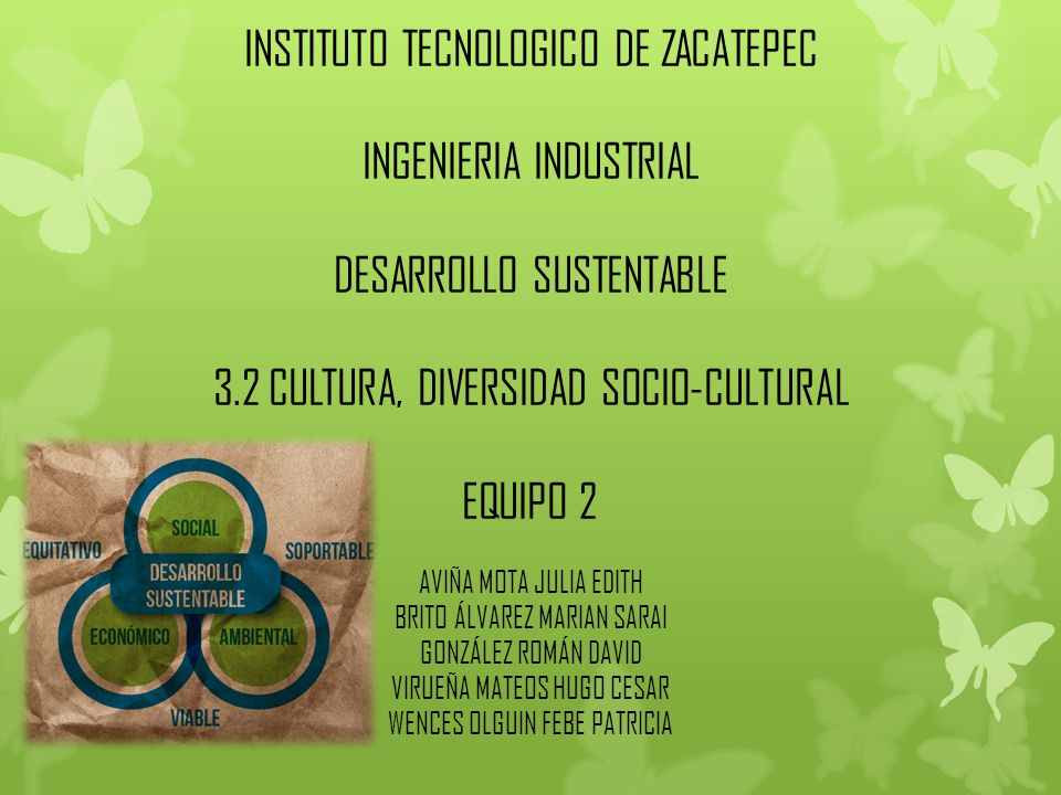 INSTITUTO TECNOLOGICO DE ZACATEPEC INGENIERIA INDUSTRIAL DESARROLLO SUSTENTABLE 3.2 CULTURA, DIVERSIDAD SOCIO-CULTURAL EQUIPO 2 AVIÑA MOTA JULIA EDITH BRITO ÁLVAREZ MARIAN SARAI GONZÁLEZ ROMÁN DAVID VIRUEÑA MATEOS HUGO CESAR WENCES OLGUIN FEBE PATRICIA
