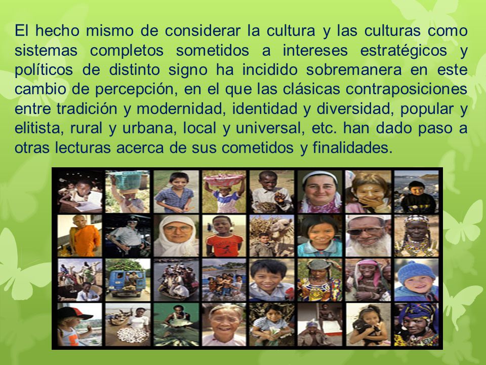 El hecho mismo de considerar la cultura y las culturas como sistemas completos sometidos a intereses estratégicos y políticos de distinto signo ha incidido sobremanera en este cambio de percepción, en el que las clásicas contraposiciones entre tradición y modernidad, identidad y diversidad, popular y elitista, rural y urbana, local y universal, etc.