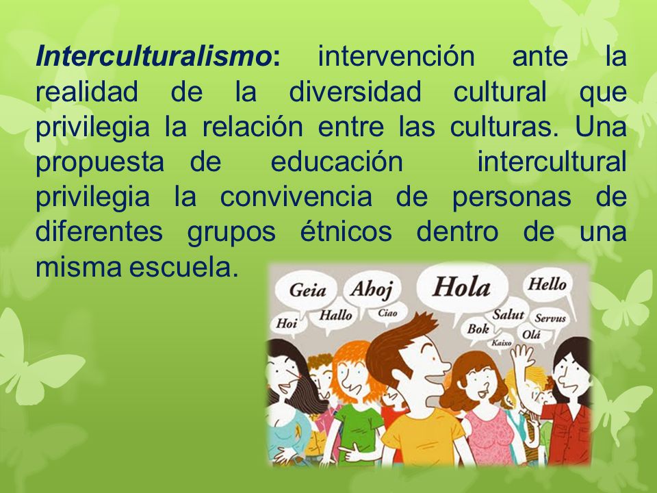 Interculturalismo: intervención ante la realidad de la diversidad cultural que privilegia la relación entre las culturas.