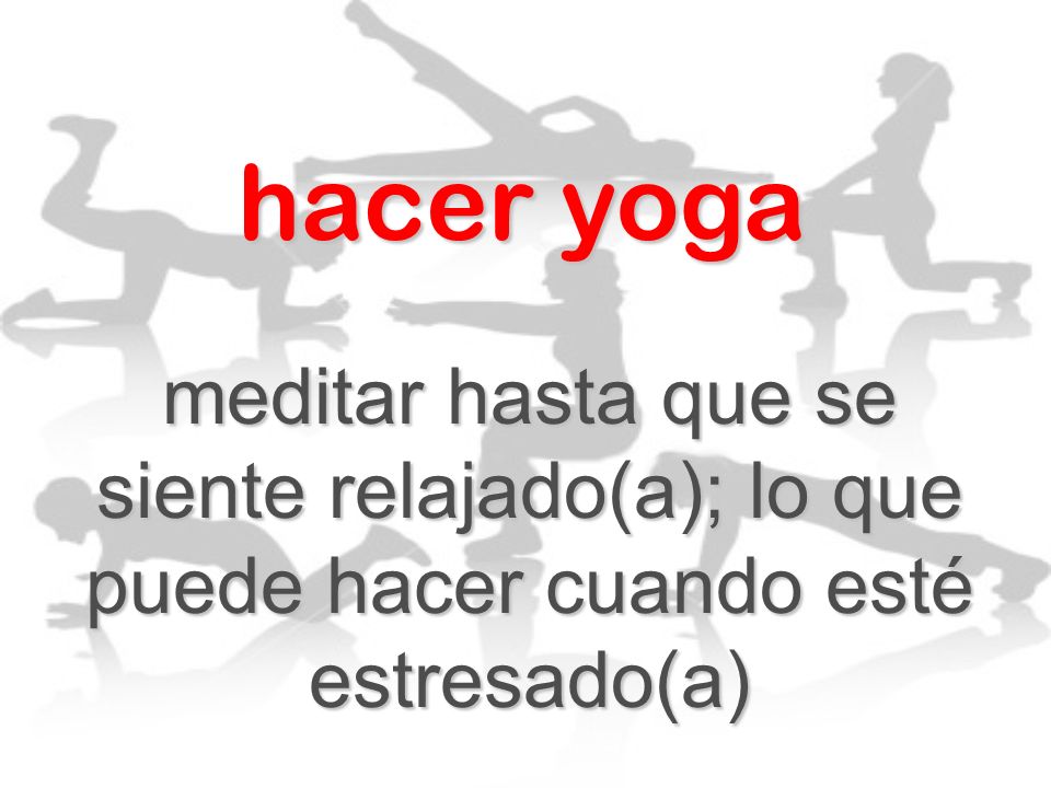 hacer yoga meditar hasta que se siente relajado(a); lo que puede hacer cuando esté estresado(a)