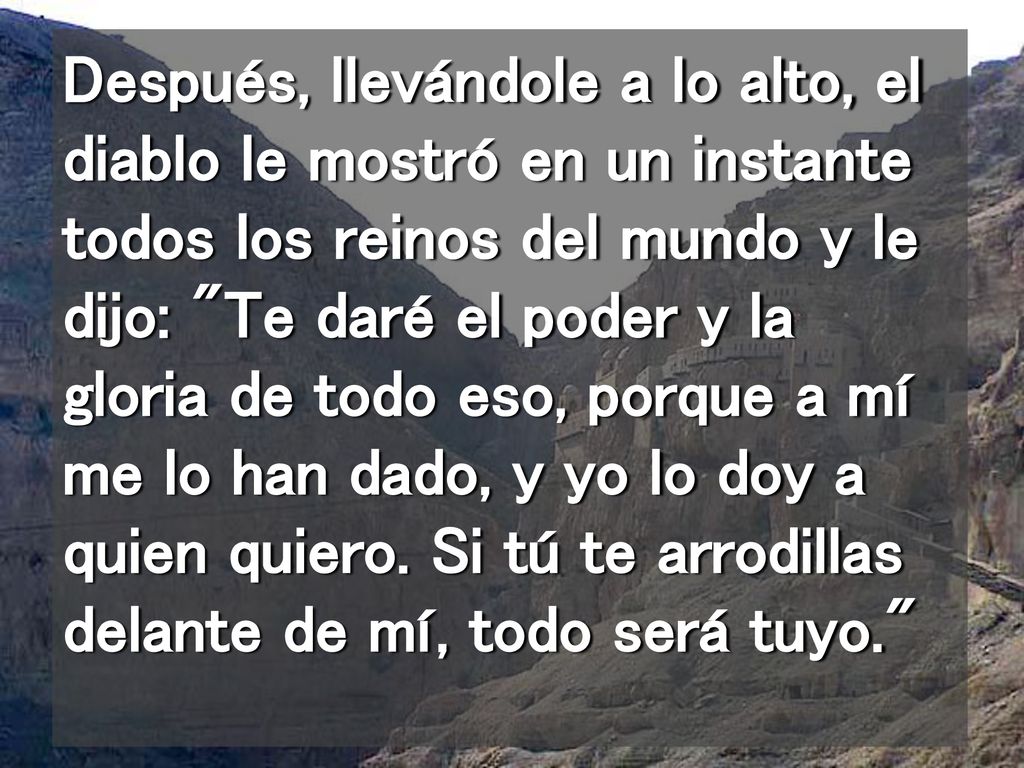 Después, llevándole a lo alto, el diablo le mostró en un instante todos los reinos del mundo y le dijo: Te daré el poder y la gloria de todo eso, porque a mí me lo han dado, y yo lo doy a quien quiero.