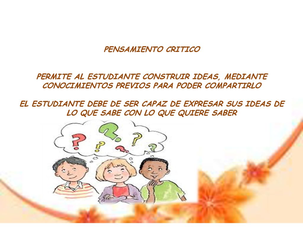 PENSAMIENTO CRITICO PERMITE AL ESTUDIANTE CONSTRUIR IDEAS, MEDIANTE CONOCIMIENTOS PREVIOS PARA PODER COMPARTIRLO EL ESTUDIANTE DEBE DE SER CAPAZ DE EXPRESAR SUS IDEAS DE LO QUE SABE CON LO QUE QUIERE SABER