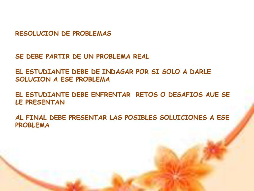 RESOLUCION DE PROBLEMAS SE DEBE PARTIR DE UN PROBLEMA REAL EL ESTUDIANTE DEBE DE INDAGAR POR SI SOLO A DARLE SOLUCION A ESE PROBLEMA EL ESTUDIANTE DEBE ENFRENTAR RETOS O DESAFIOS AUE SE LE PRESENTAN AL FINAL DEBE PRESENTAR LAS POSIBLES SOLUICIONES A ESE PROBLEMA