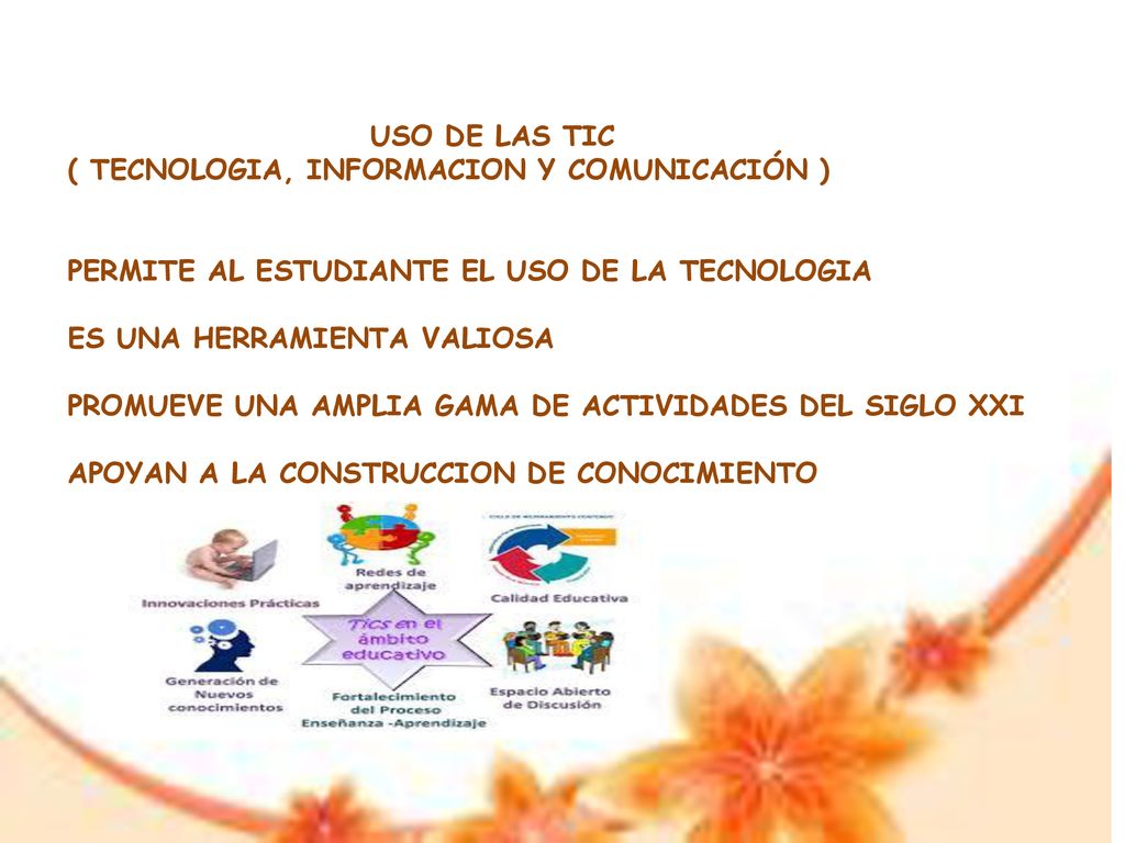 USO DE LAS TIC ( TECNOLOGIA, INFORMACION Y COMUNICACIÓN ) PERMITE AL ESTUDIANTE EL USO DE LA TECNOLOGIA ES UNA HERRAMIENTA VALIOSA PROMUEVE UNA AMPLIA GAMA DE ACTIVIDADES DEL SIGLO XXI APOYAN A LA CONSTRUCCION DE CONOCIMIENTO