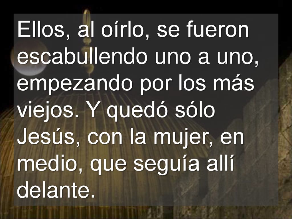 Ellos, al oírlo, se fueron escabullendo uno a uno, empezando por los más viejos.