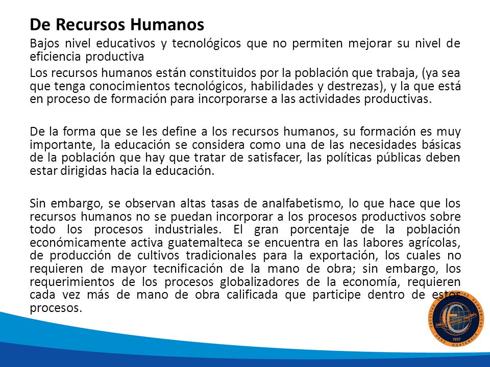 De Recursos Humanos Bajos nivel educativos y tecnológicos que no permiten mejorar su nivel de eficiencia productiva.