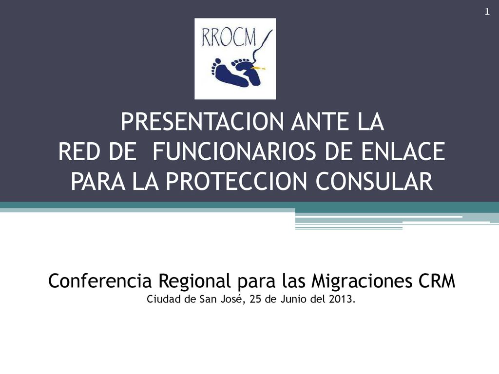 PRESENTACION ANTE LA RED DE FUNCIONARIOS DE ENLACE PARA LA PROTECCION CONSULAR Conferencia Regional para las Migraciones CRM Ciudad de San José, 25 de Junio del 2013.