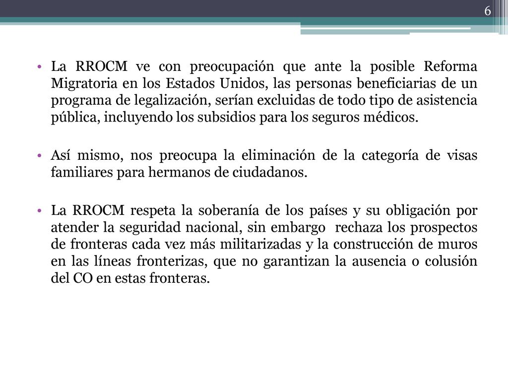 La RROCM ve con preocupación que ante la posible Reforma Migratoria en los Estados Unidos, las personas beneficiarias de un programa de legalización, serían excluidas de todo tipo de asistencia pública, incluyendo los subsidios para los seguros médicos.