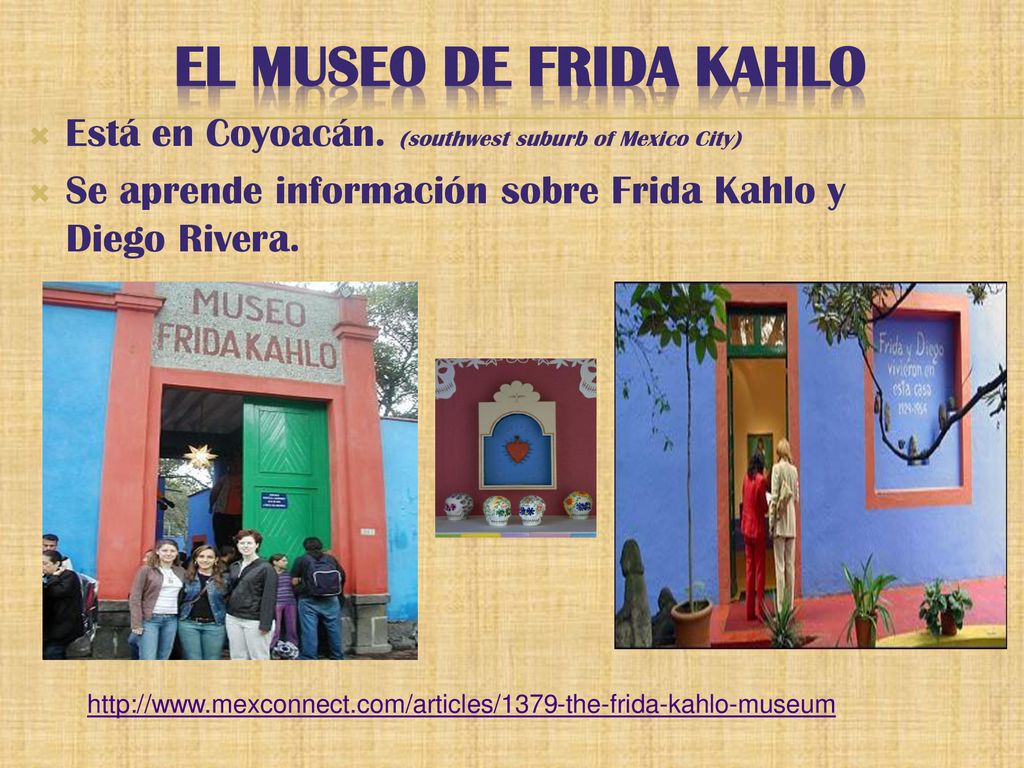 El museo de Frida kahlo Está en Coyoacán. (southwest suburb of Mexico City) Se aprende información sobre Frida Kahlo y Diego Rivera.