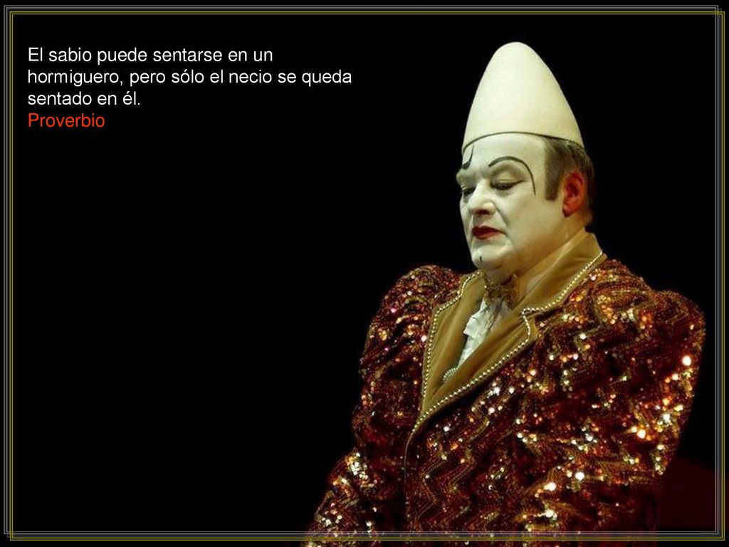 El sabio puede sentarse en un hormiguero, pero sólo el necio se queda sentado en él.