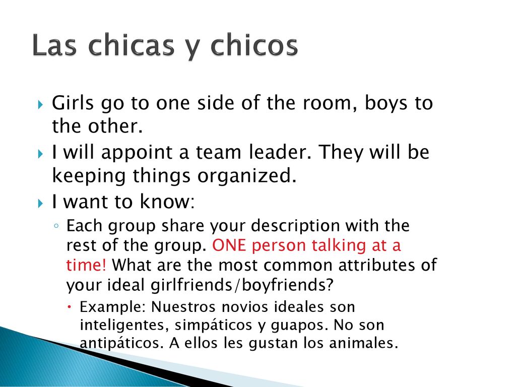 Las chicas y chicos Girls go to one side of the room, boys to the other. I will appoint a team leader. They will be keeping things organized.