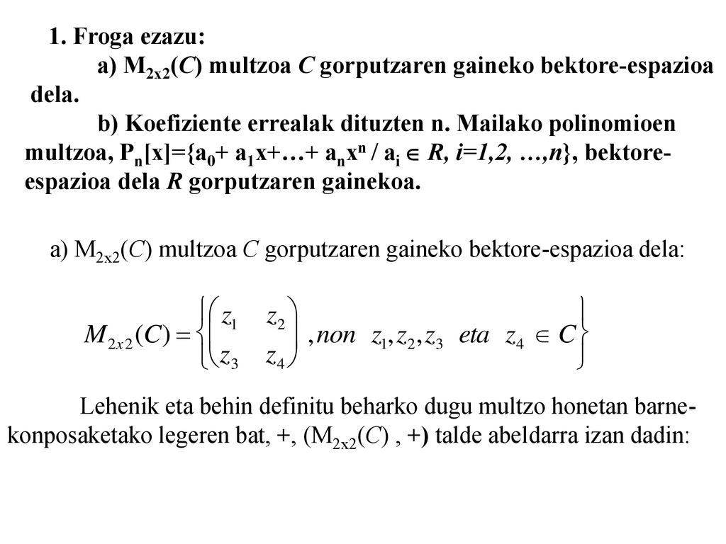 1. Froga ezazu: a) M2x2(C) multzoa C gorputzaren gaineko bektore-espazioa. dela. b) Koefiziente errealak dituzten n. Mailako polinomioen.