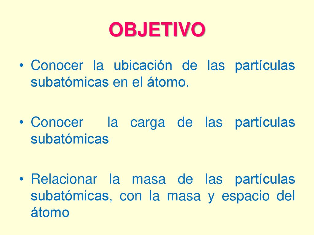 OBJETIVO Conocer la ubicación de las partículas subatómicas en el átomo. Conocer la carga de las partículas subatómicas.