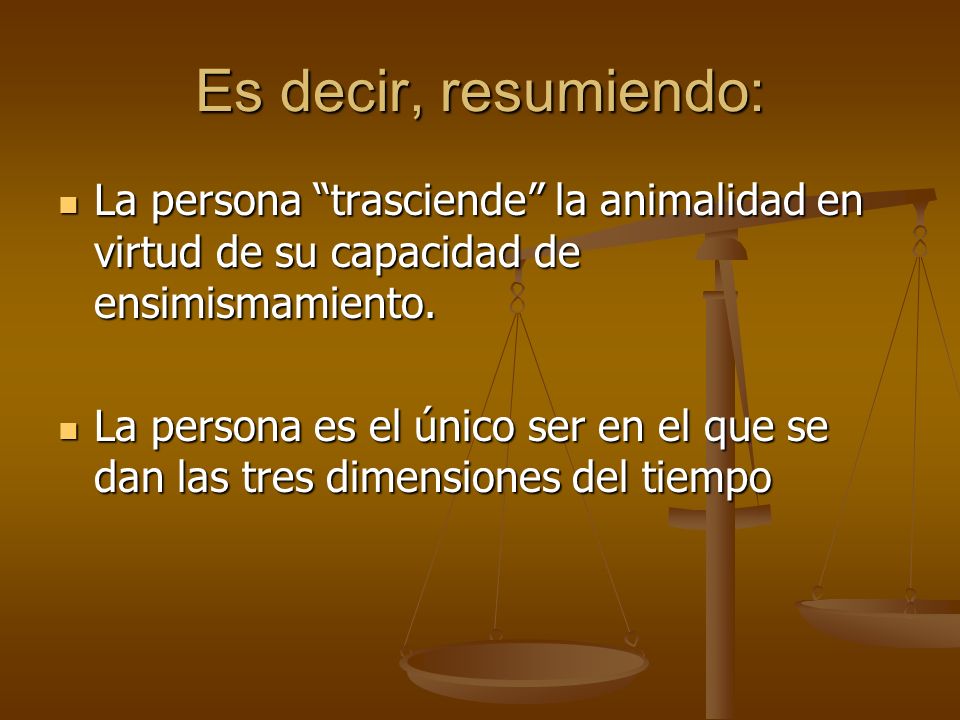 Es decir, resumiendo: La persona trasciende la animalidad en virtud de su capacidad de ensimismamiento.