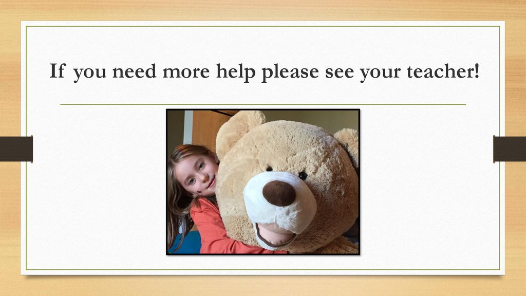 If you need more help please see your teacher!