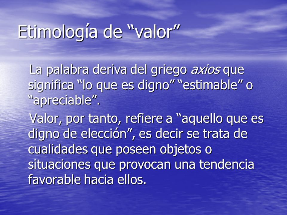 Etimología de valor La palabra deriva del griego axios que significa lo que es digno estimable o apreciable .