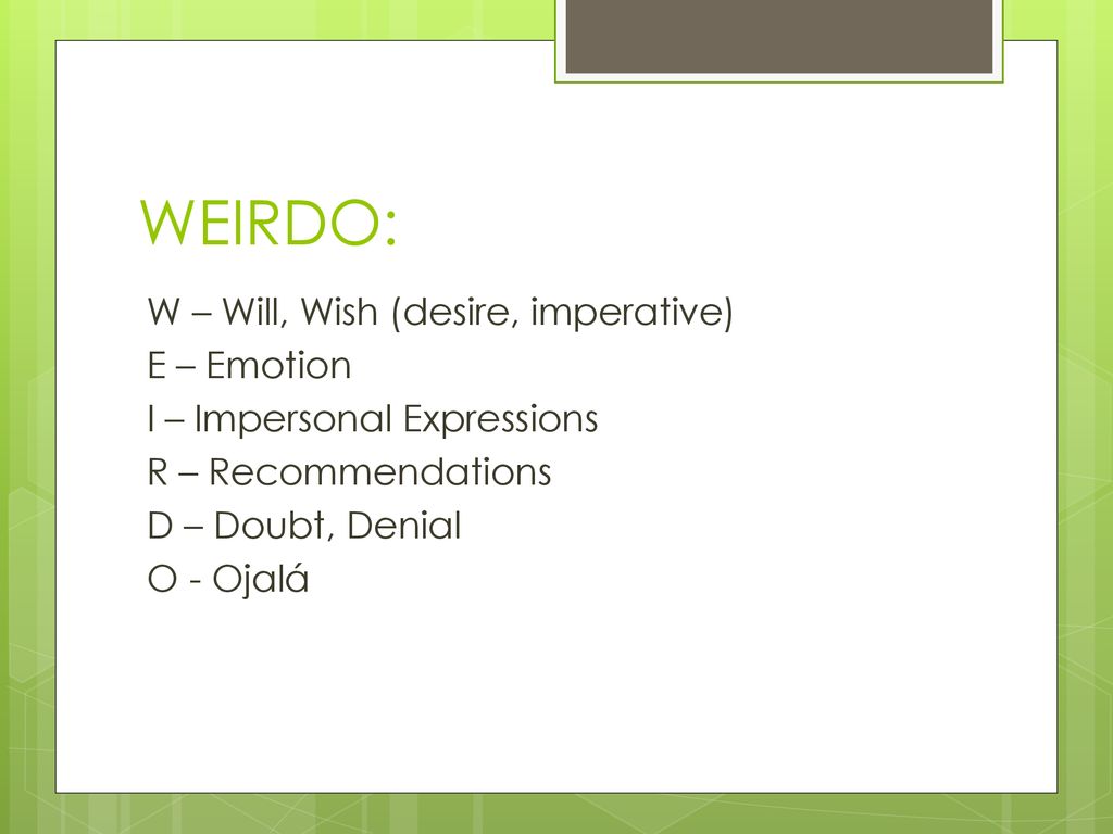 WEIRDO: W – Will, Wish (desire, imperative) E – Emotion I – Impersonal Expressions R – Recommendations D – Doubt, Denial O - Ojalá