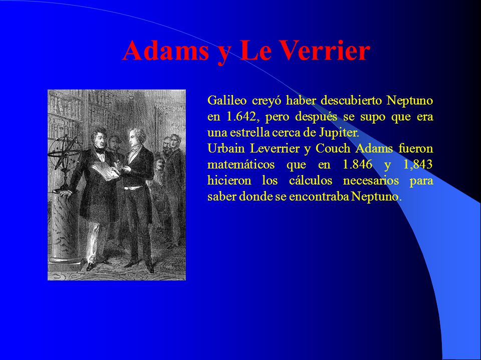 Adams y Le Verrier Galileo creyó haber descubierto Neptuno en 1.642, pero después se supo que era una estrella cerca de Jupiter.