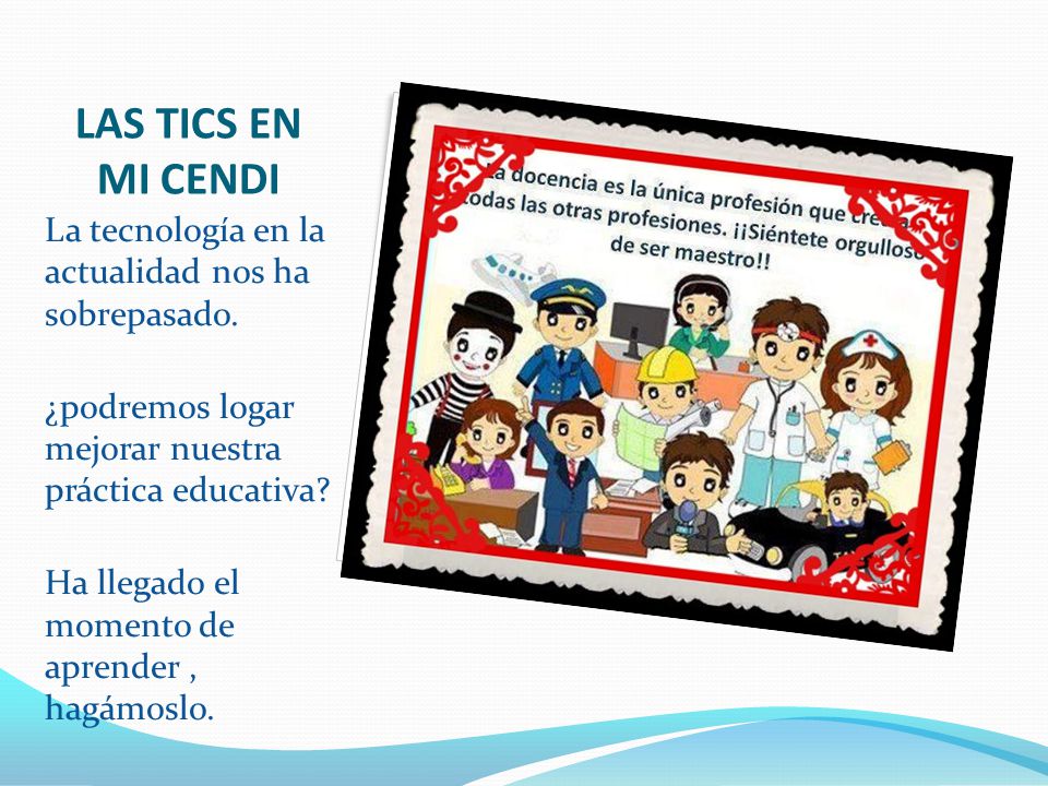LAS TICS EN MI CENDI La tecnología en la actualidad nos ha sobrepasado. ¿podremos logar mejorar nuestra práctica educativa