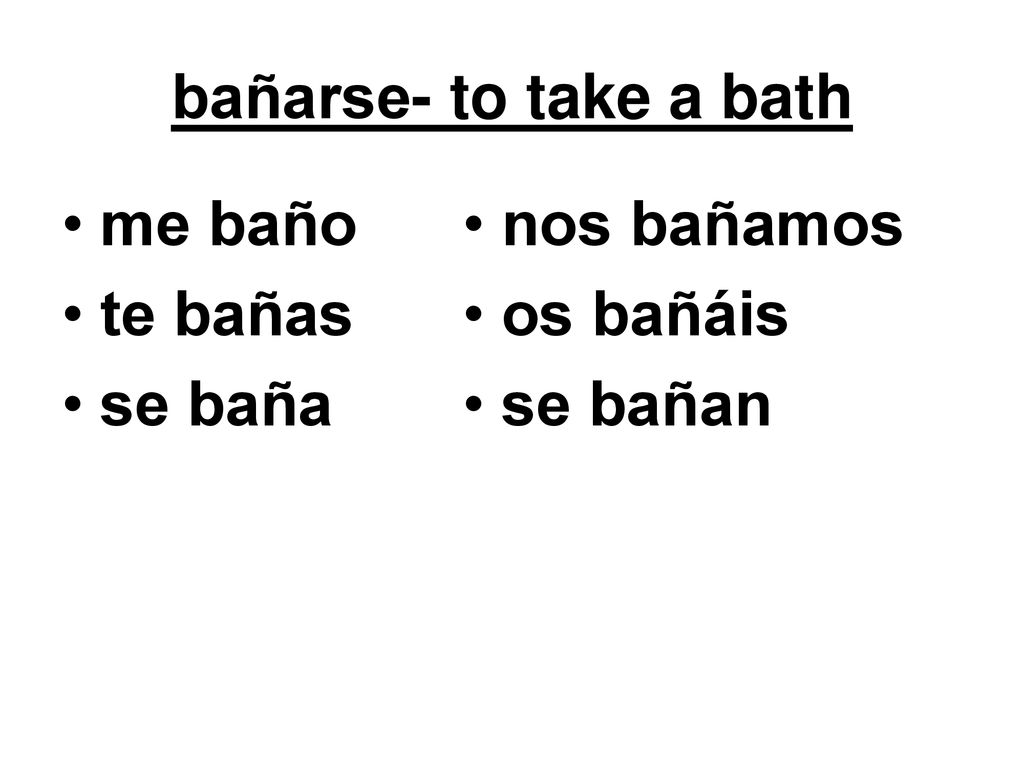 bañarse- to take a bath me baño te bañas se baña nos bañamos os bañáis se bañan