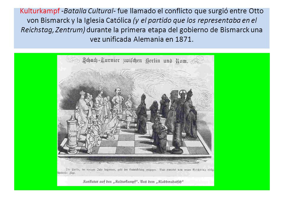 Kulturkampf -Batalla Cultural- fue llamado el conflicto que surgió entre Otto von Bismarck y la Iglesia Católica (y el partido que los representaba en el Reichstag, Zentrum) durante la primera etapa del gobierno de Bismarck una vez unificada Alemania en 1871.