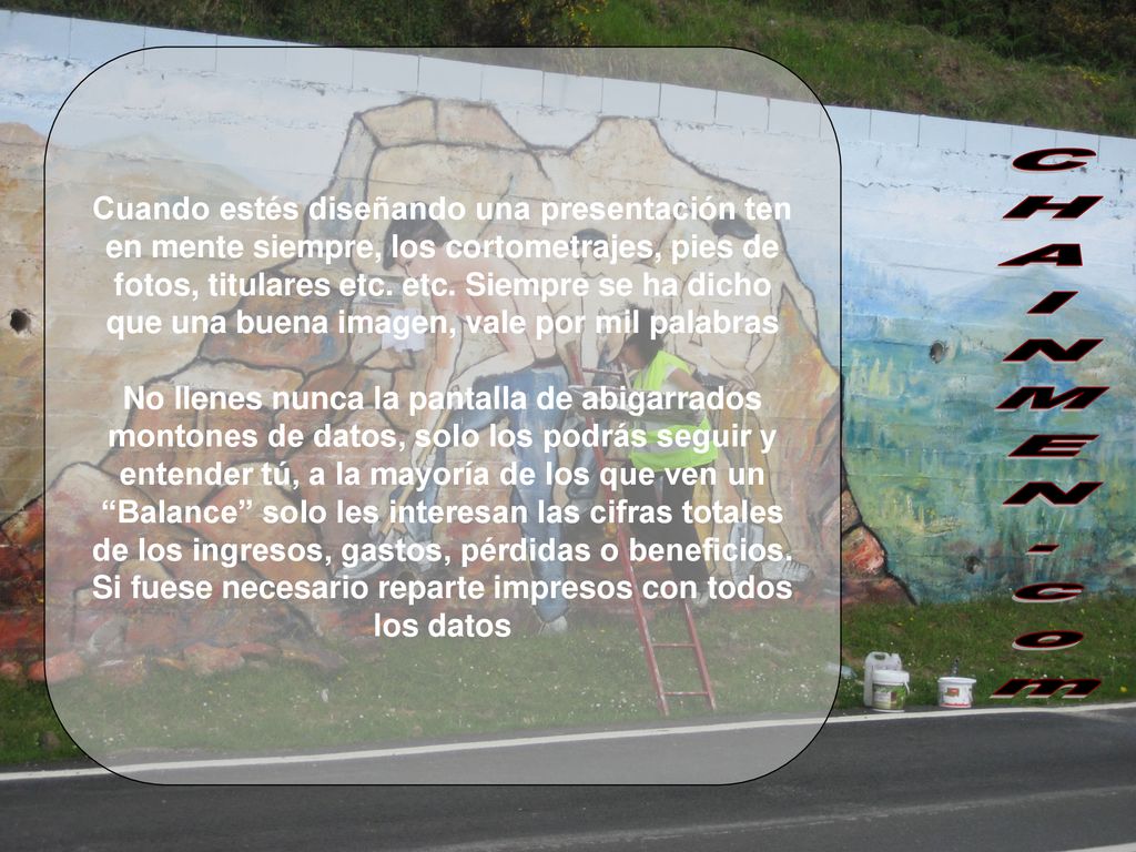 Cuando estés diseñando una presentación ten en mente siempre, los cortometrajes, pies de fotos, titulares etc. etc. Siempre se ha dicho que una buena imagen, vale por mil palabras