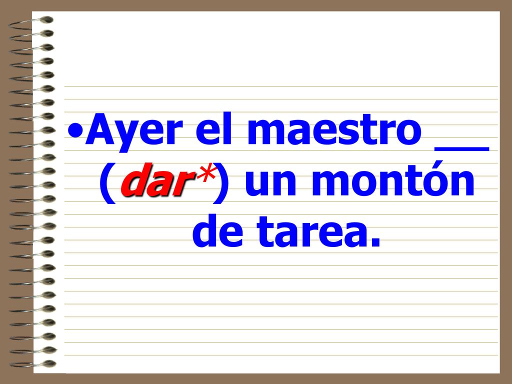 Ayer el maestro __ (dar*) un montón de tarea.