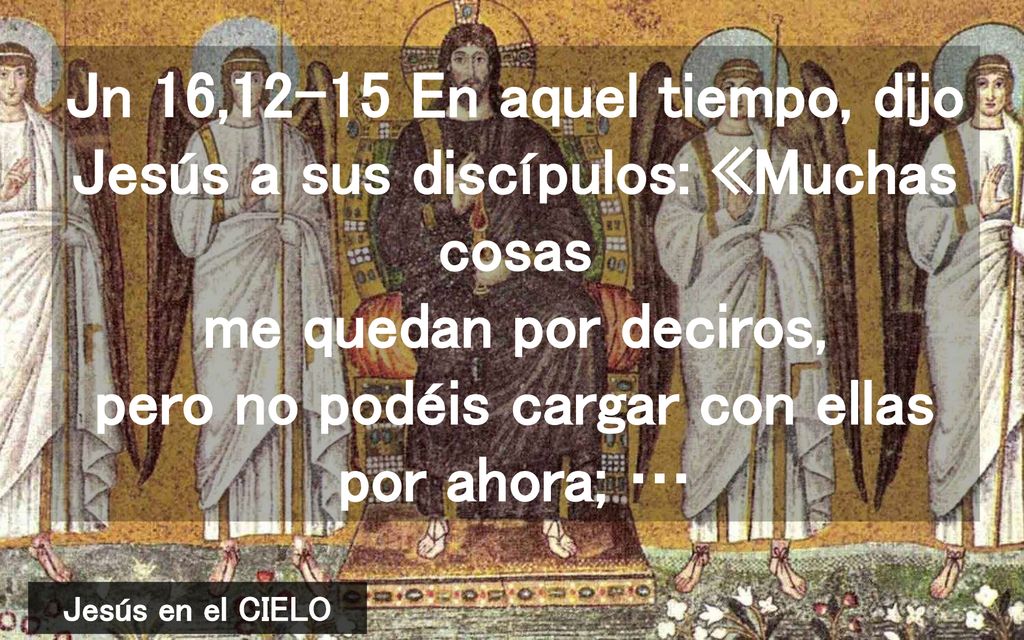 Jn 16,12-15 En aquel tiempo, dijo Jesús a sus discípulos: «Muchas cosas me quedan por deciros, pero no podéis cargar con ellas por ahora; …