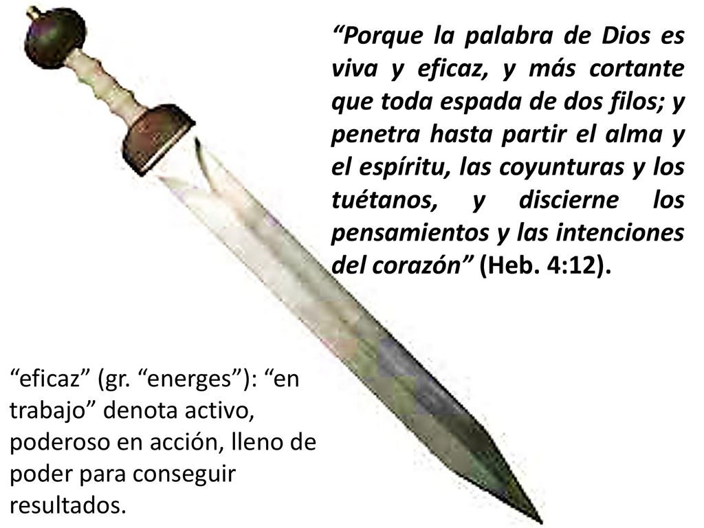Porque la palabra de Dios es viva y eficaz, y más cortante que toda espada de dos filos; y penetra hasta partir el alma y el espíritu, las coyunturas y los tuétanos, y discierne los pensamientos y las intenciones del corazón (Heb. 4:12).