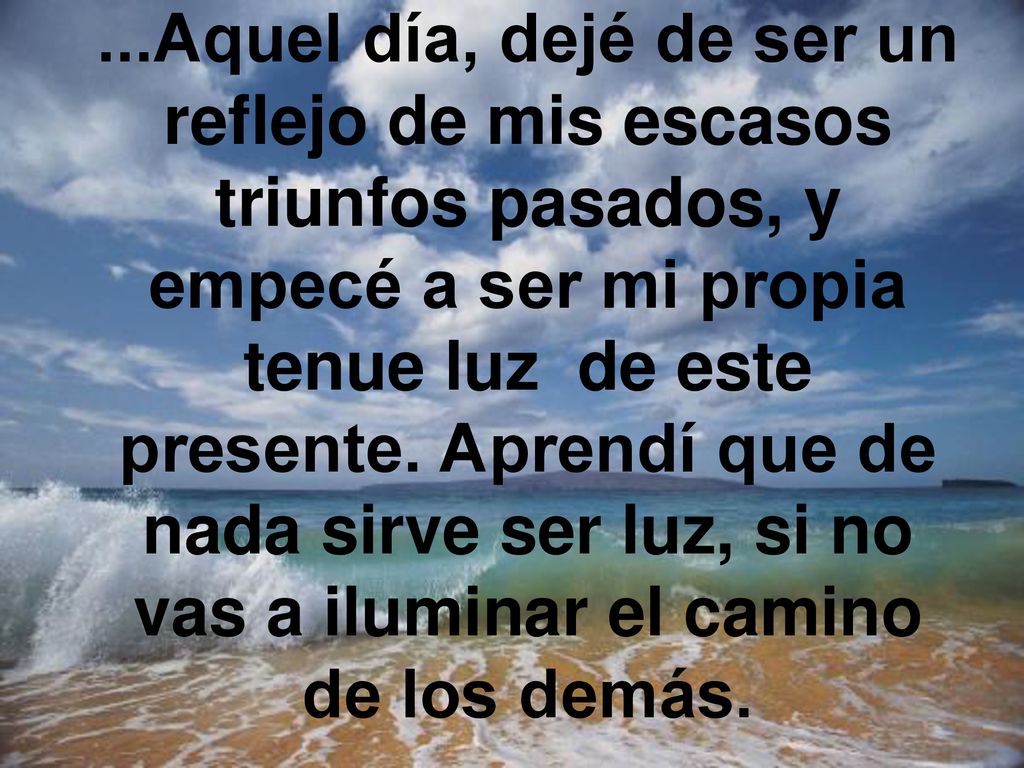 ...Aquel día, dejé de ser un reflejo de mis escasos triunfos pasados, y empecé a ser mi propia tenue luz de este presente.