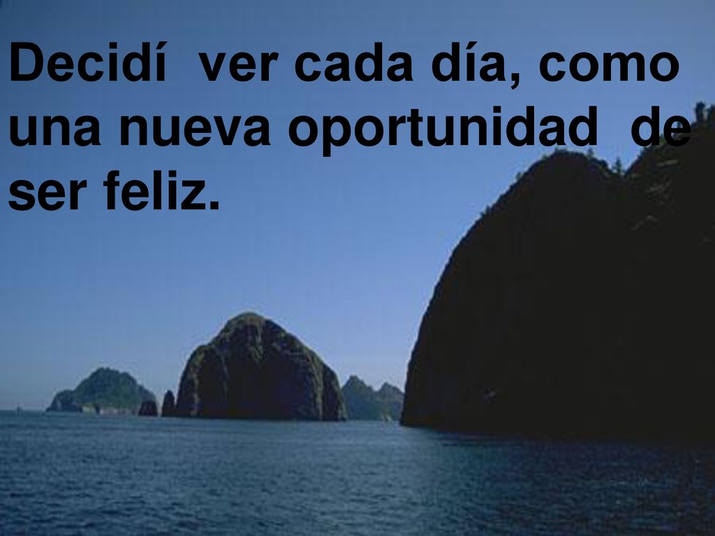 Decidí ver cada día, como una nueva oportunidad de ser feliz.