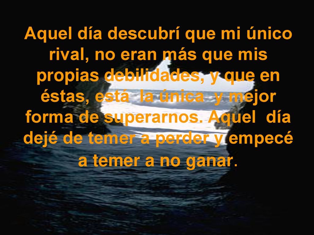 Aquel día descubrí que mi único rival, no eran más que mis propias debilidades, y que en éstas, está la única y mejor forma de superarnos.
