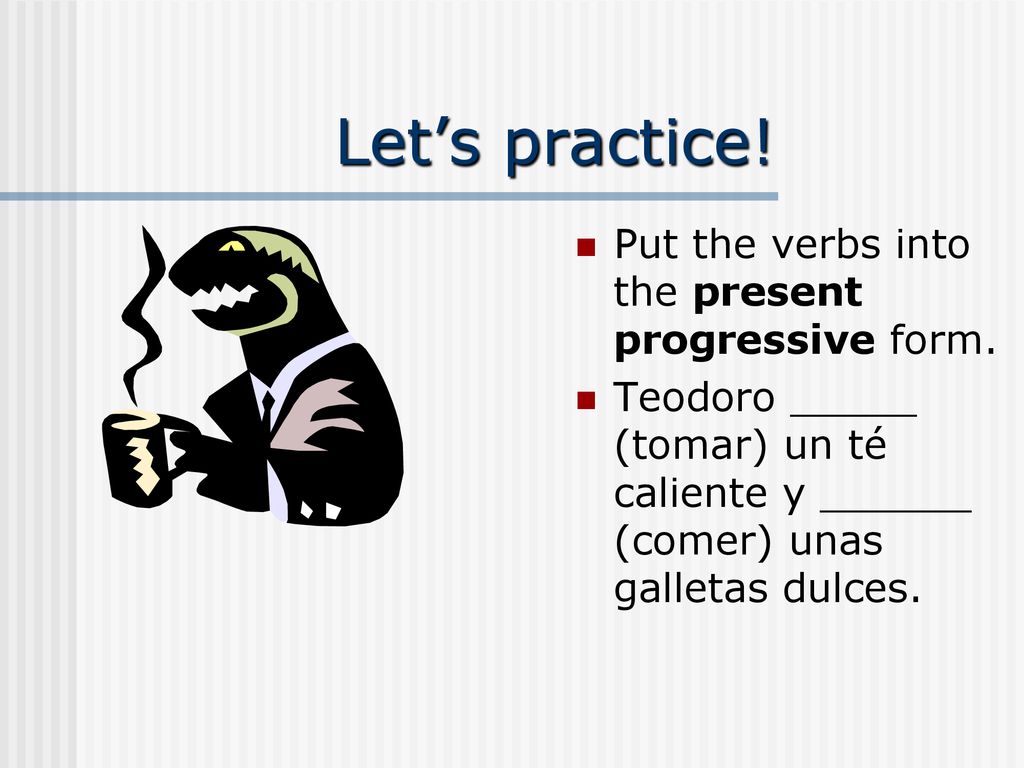 Let’s practice! Put the verbs into the present progressive form.
