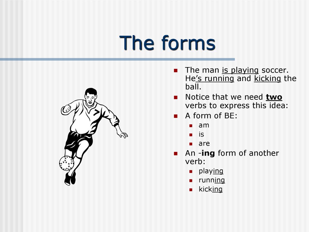 The forms The man is playing soccer. He’s running and kicking the ball. Notice that we need two verbs to express this idea: