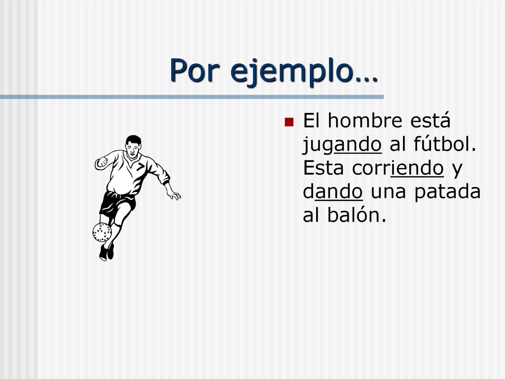 Por ejemplo… El hombre está jugando al fútbol. Esta corriendo y dando una patada al balón.