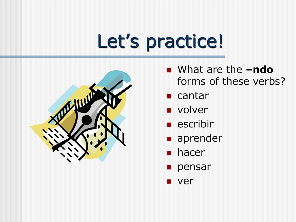 Let’s practice! What are the –ndo forms of these verbs cantar volver